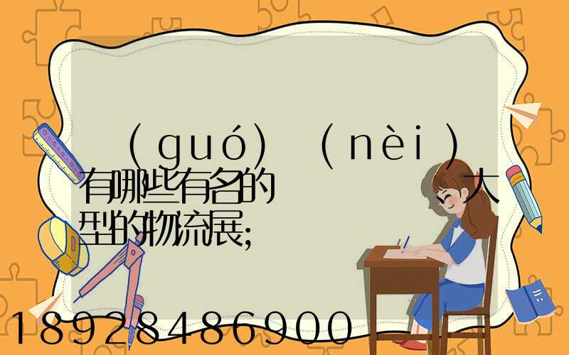 國(guó)內(nèi)有哪些有名的、大型的物流展